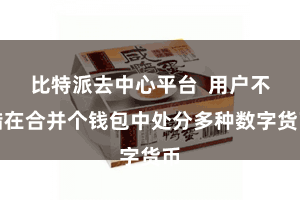比特派去中心平台  用户不错在合并个钱包中处分多种数字货币